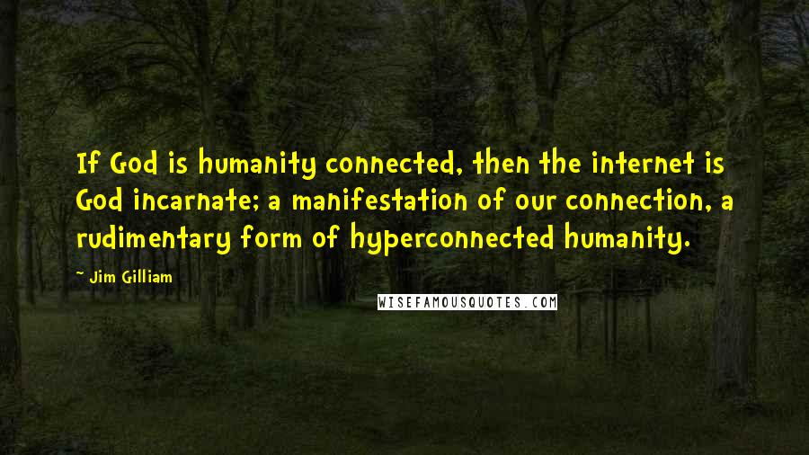 Jim Gilliam Quotes: If God is humanity connected, then the internet is God incarnate; a manifestation of our connection, a rudimentary form of hyperconnected humanity.