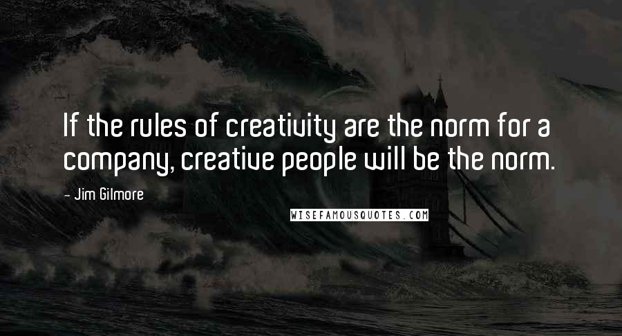 Jim Gilmore Quotes: If the rules of creativity are the norm for a company, creative people will be the norm.