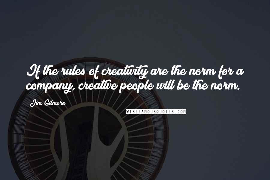 Jim Gilmore Quotes: If the rules of creativity are the norm for a company, creative people will be the norm.