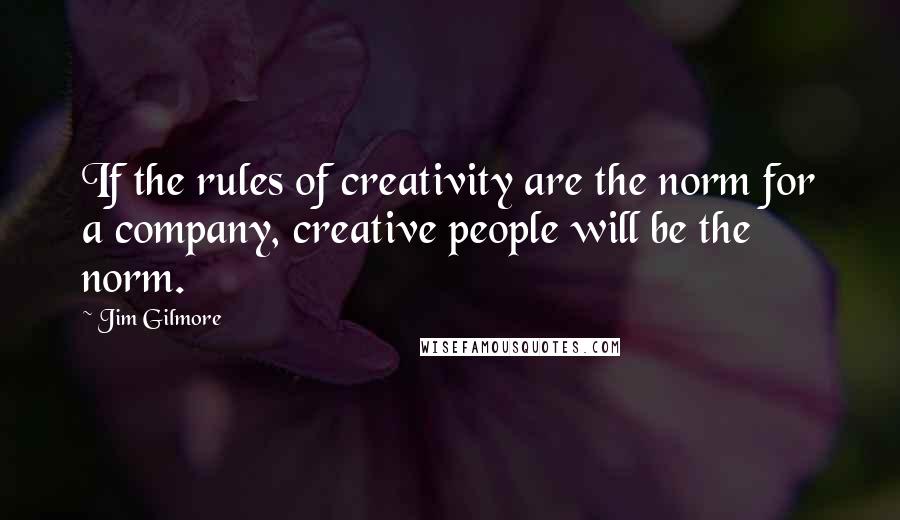 Jim Gilmore Quotes: If the rules of creativity are the norm for a company, creative people will be the norm.