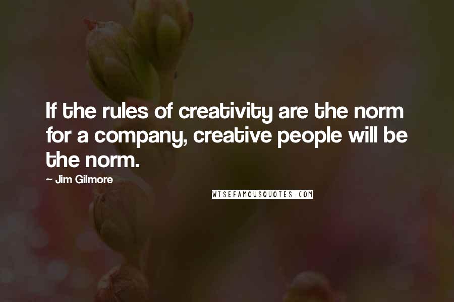 Jim Gilmore Quotes: If the rules of creativity are the norm for a company, creative people will be the norm.