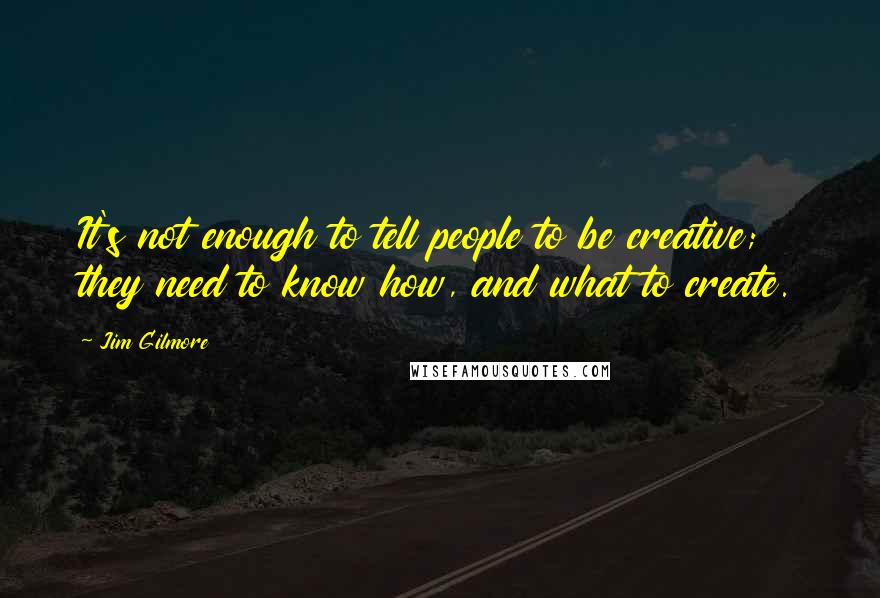 Jim Gilmore Quotes: It's not enough to tell people to be creative; they need to know how, and what to create.