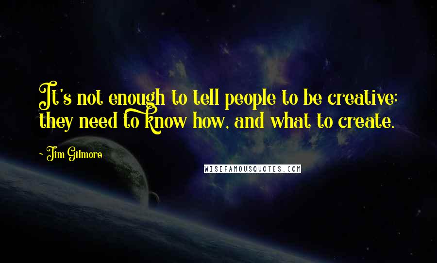 Jim Gilmore Quotes: It's not enough to tell people to be creative; they need to know how, and what to create.