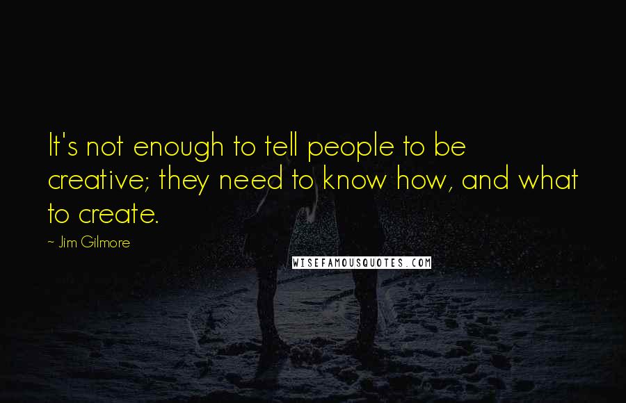 Jim Gilmore Quotes: It's not enough to tell people to be creative; they need to know how, and what to create.