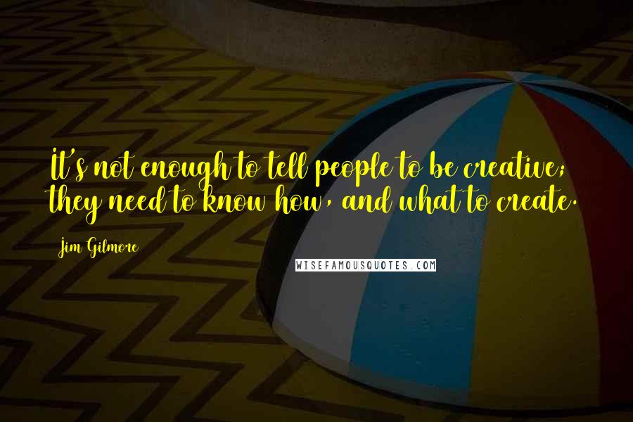 Jim Gilmore Quotes: It's not enough to tell people to be creative; they need to know how, and what to create.