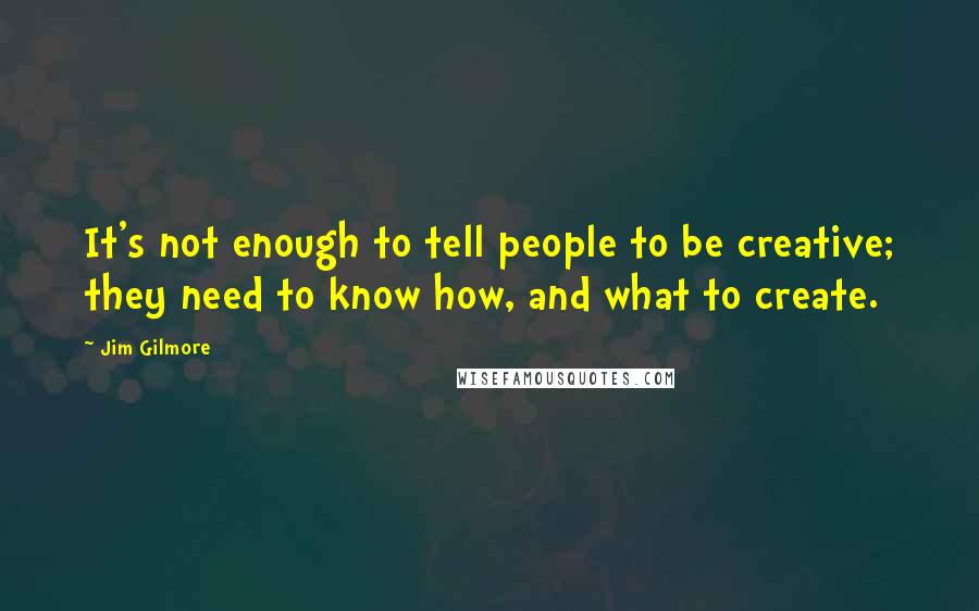 Jim Gilmore Quotes: It's not enough to tell people to be creative; they need to know how, and what to create.