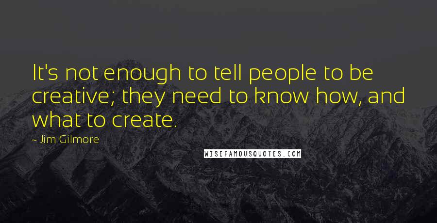 Jim Gilmore Quotes: It's not enough to tell people to be creative; they need to know how, and what to create.