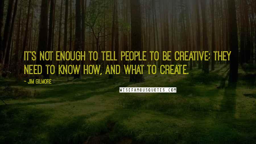 Jim Gilmore Quotes: It's not enough to tell people to be creative; they need to know how, and what to create.