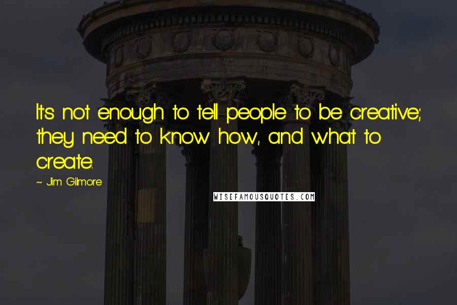 Jim Gilmore Quotes: It's not enough to tell people to be creative; they need to know how, and what to create.