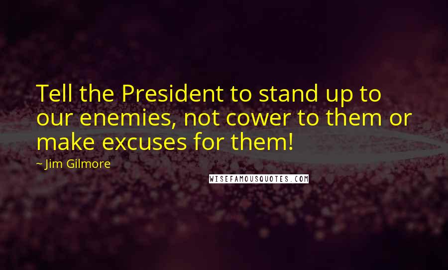 Jim Gilmore Quotes: Tell the President to stand up to our enemies, not cower to them or make excuses for them!