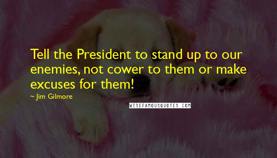 Jim Gilmore Quotes: Tell the President to stand up to our enemies, not cower to them or make excuses for them!