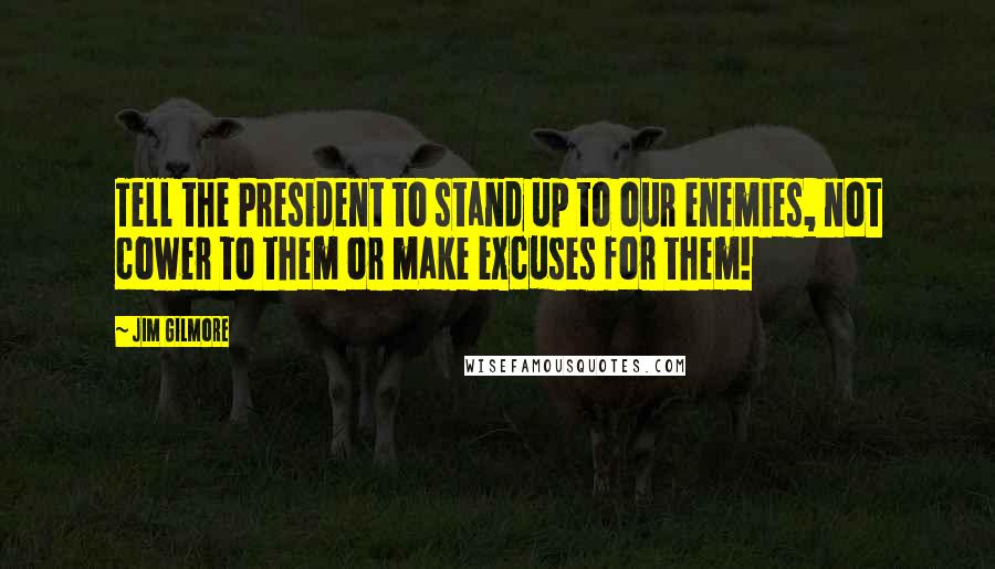 Jim Gilmore Quotes: Tell the President to stand up to our enemies, not cower to them or make excuses for them!