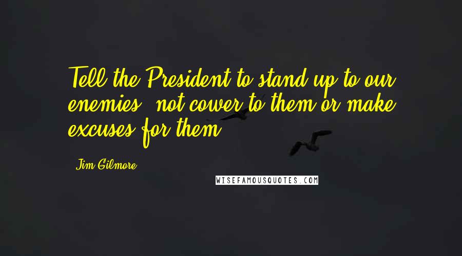 Jim Gilmore Quotes: Tell the President to stand up to our enemies, not cower to them or make excuses for them!