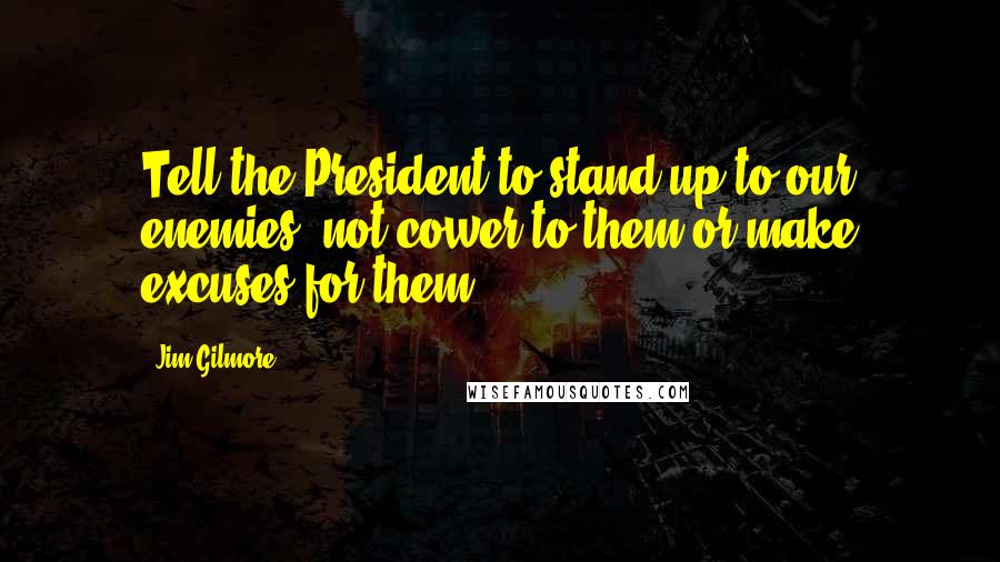 Jim Gilmore Quotes: Tell the President to stand up to our enemies, not cower to them or make excuses for them!