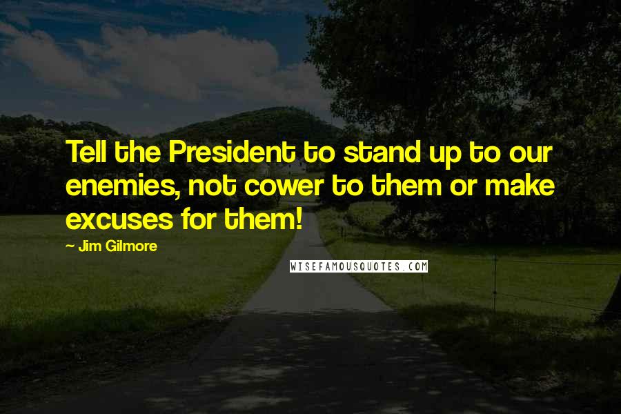 Jim Gilmore Quotes: Tell the President to stand up to our enemies, not cower to them or make excuses for them!