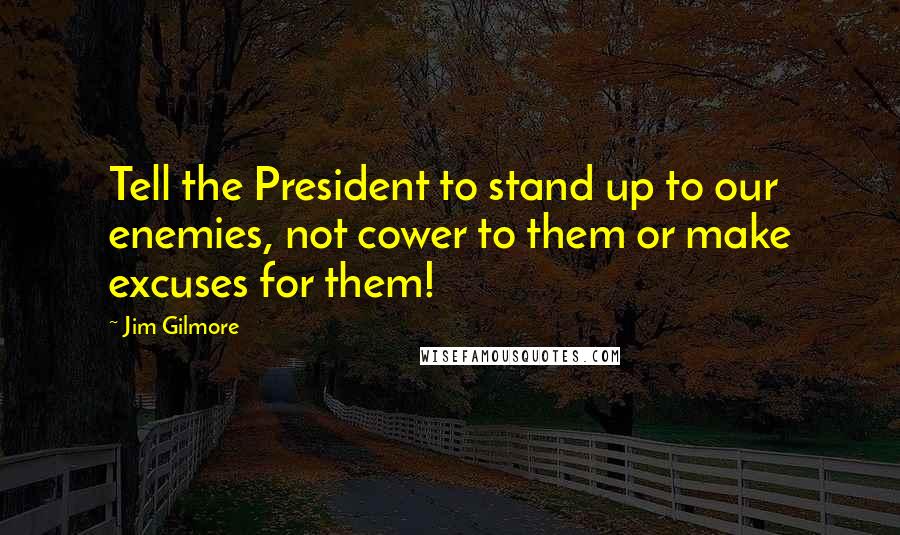 Jim Gilmore Quotes: Tell the President to stand up to our enemies, not cower to them or make excuses for them!