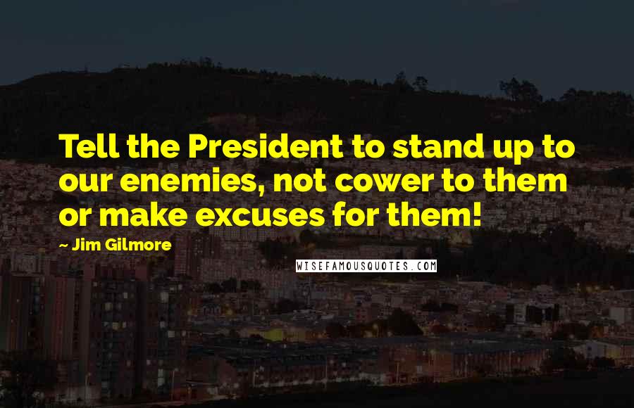 Jim Gilmore Quotes: Tell the President to stand up to our enemies, not cower to them or make excuses for them!