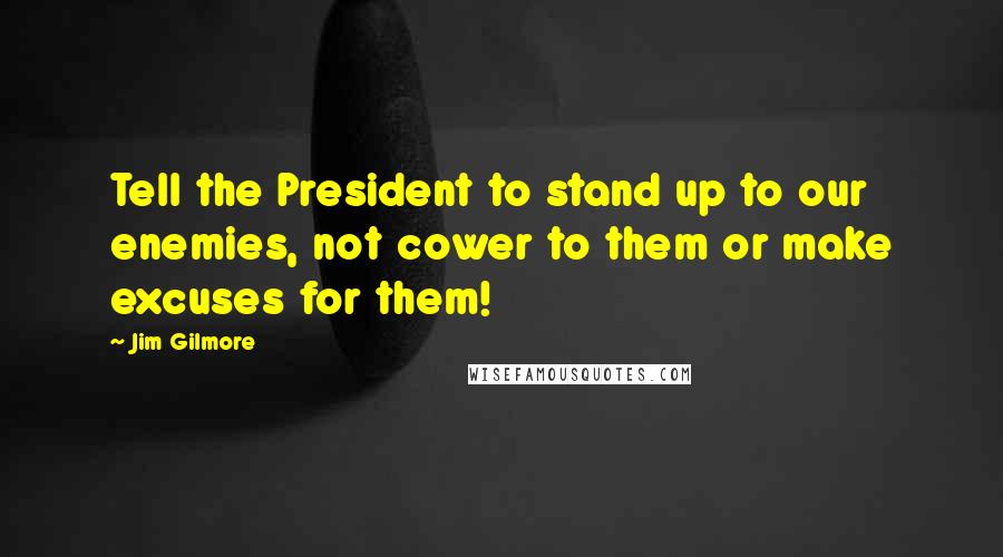 Jim Gilmore Quotes: Tell the President to stand up to our enemies, not cower to them or make excuses for them!