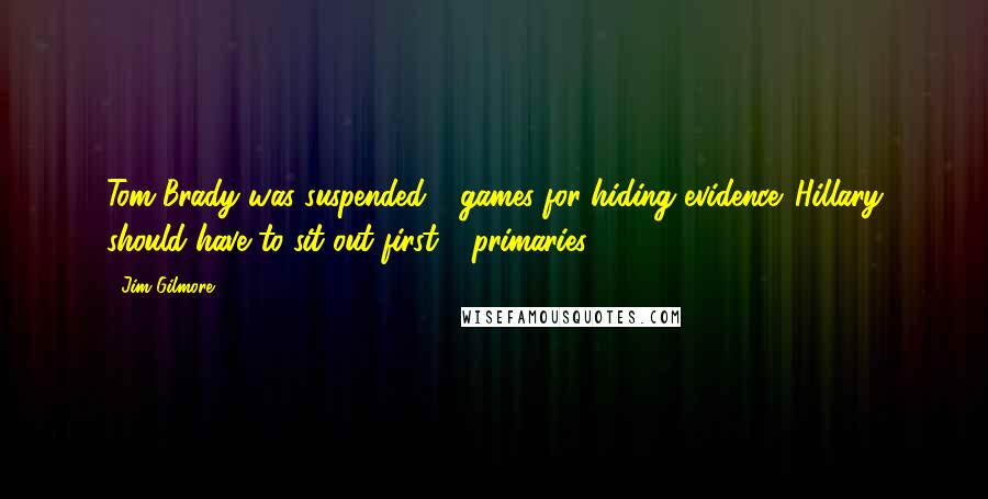 Jim Gilmore Quotes: Tom Brady was suspended 4 games for hiding evidence. Hillary should have to sit out first 4 primaries.