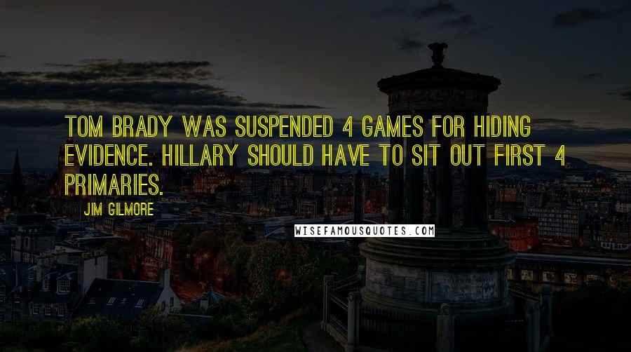 Jim Gilmore Quotes: Tom Brady was suspended 4 games for hiding evidence. Hillary should have to sit out first 4 primaries.