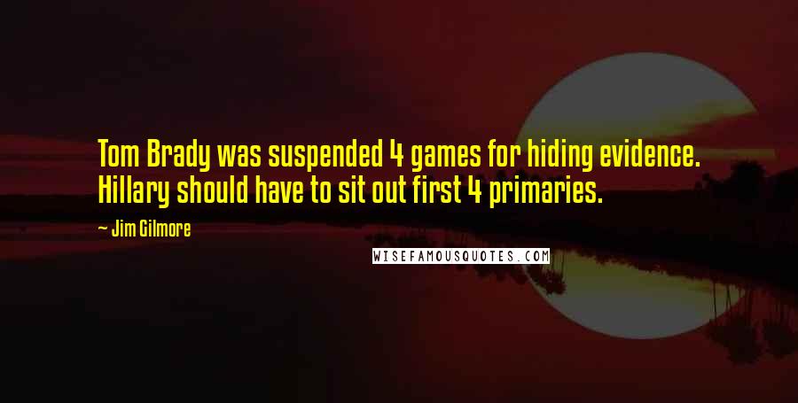 Jim Gilmore Quotes: Tom Brady was suspended 4 games for hiding evidence. Hillary should have to sit out first 4 primaries.