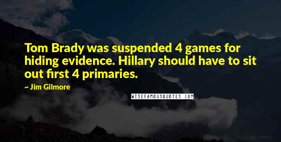 Jim Gilmore Quotes: Tom Brady was suspended 4 games for hiding evidence. Hillary should have to sit out first 4 primaries.
