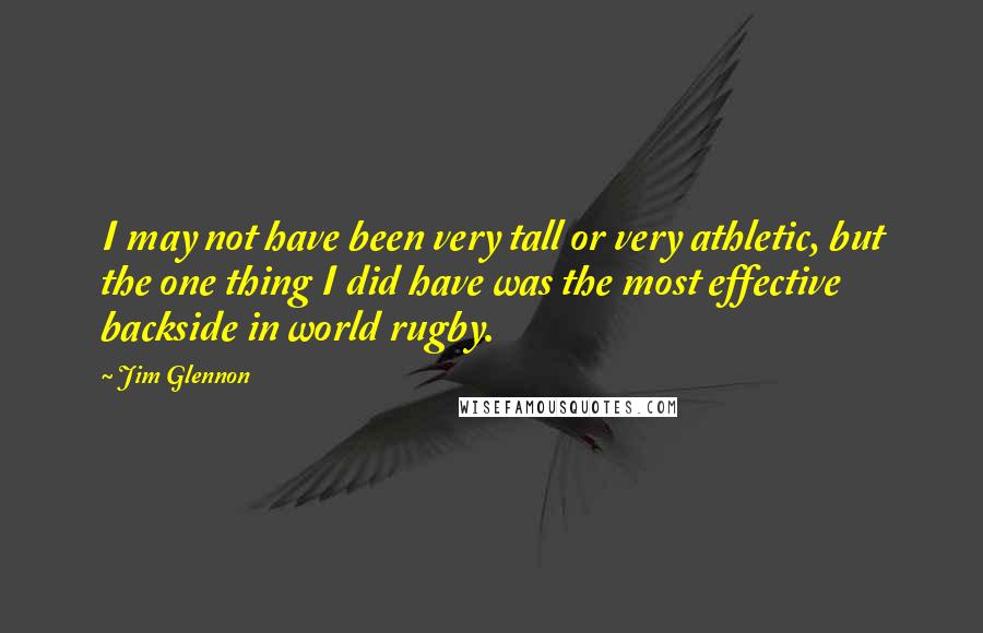 Jim Glennon Quotes: I may not have been very tall or very athletic, but the one thing I did have was the most effective backside in world rugby.