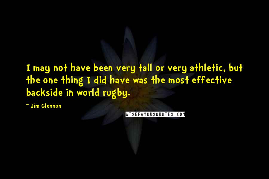 Jim Glennon Quotes: I may not have been very tall or very athletic, but the one thing I did have was the most effective backside in world rugby.