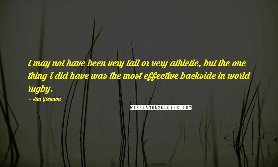 Jim Glennon Quotes: I may not have been very tall or very athletic, but the one thing I did have was the most effective backside in world rugby.