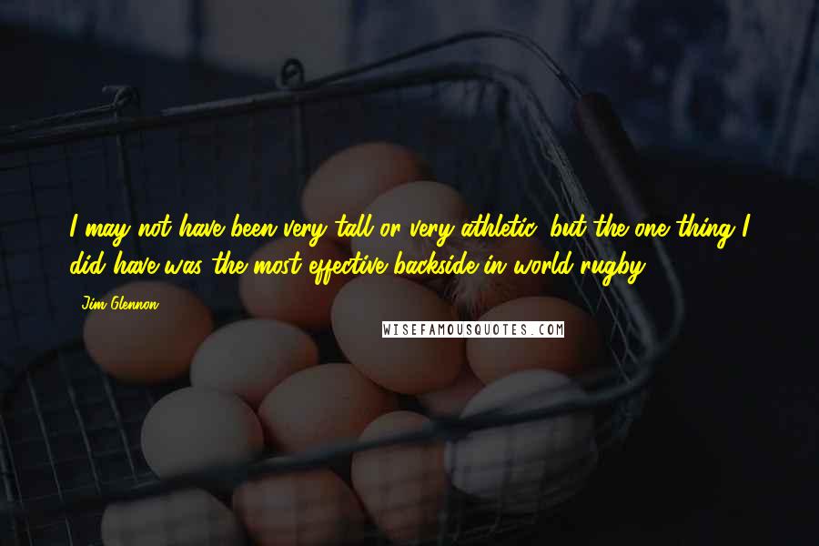 Jim Glennon Quotes: I may not have been very tall or very athletic, but the one thing I did have was the most effective backside in world rugby.