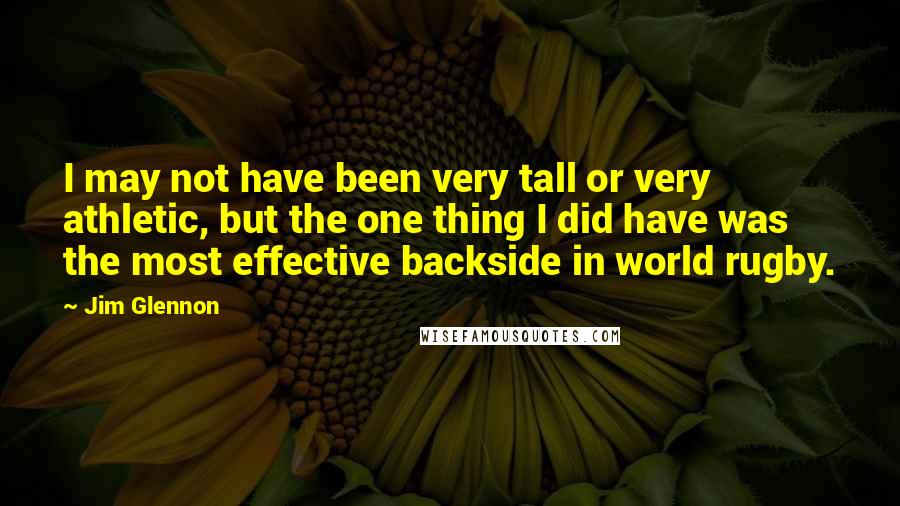 Jim Glennon Quotes: I may not have been very tall or very athletic, but the one thing I did have was the most effective backside in world rugby.