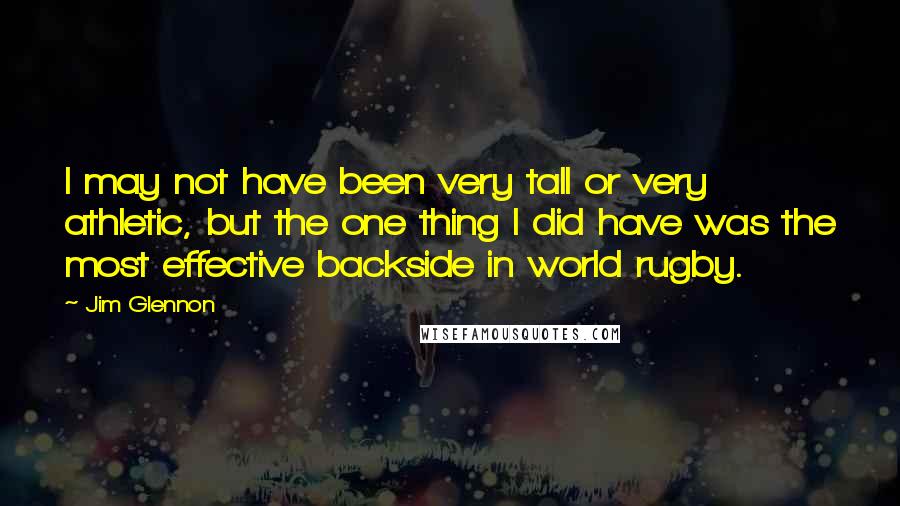 Jim Glennon Quotes: I may not have been very tall or very athletic, but the one thing I did have was the most effective backside in world rugby.