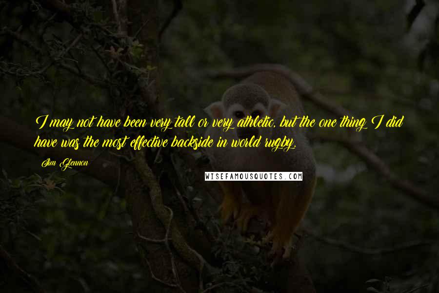 Jim Glennon Quotes: I may not have been very tall or very athletic, but the one thing I did have was the most effective backside in world rugby.