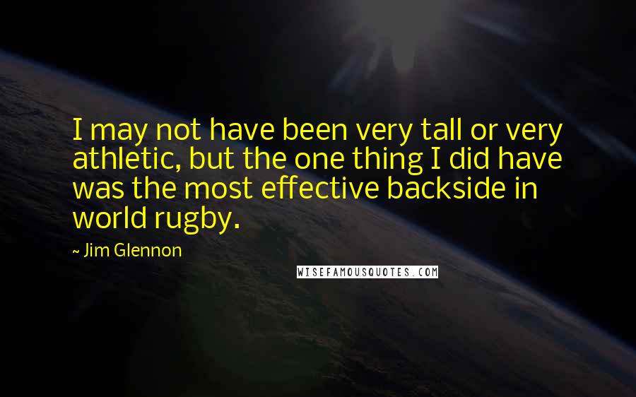 Jim Glennon Quotes: I may not have been very tall or very athletic, but the one thing I did have was the most effective backside in world rugby.