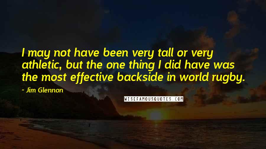 Jim Glennon Quotes: I may not have been very tall or very athletic, but the one thing I did have was the most effective backside in world rugby.