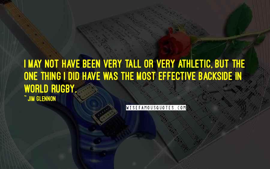 Jim Glennon Quotes: I may not have been very tall or very athletic, but the one thing I did have was the most effective backside in world rugby.