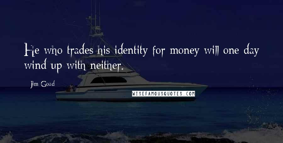 Jim Goad Quotes: He who trades his identity for money will one day wind up with neither.