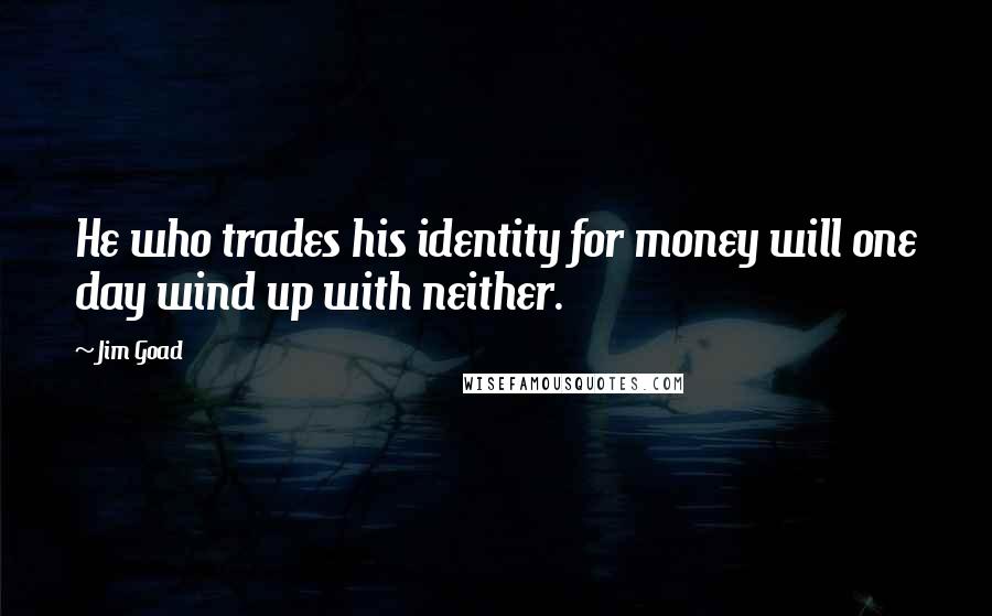 Jim Goad Quotes: He who trades his identity for money will one day wind up with neither.