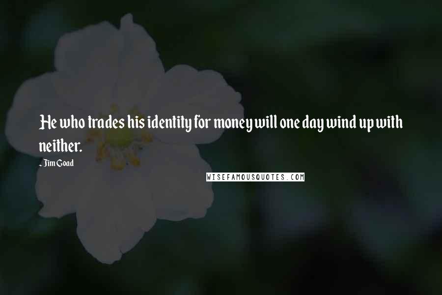 Jim Goad Quotes: He who trades his identity for money will one day wind up with neither.