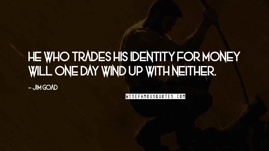 Jim Goad Quotes: He who trades his identity for money will one day wind up with neither.