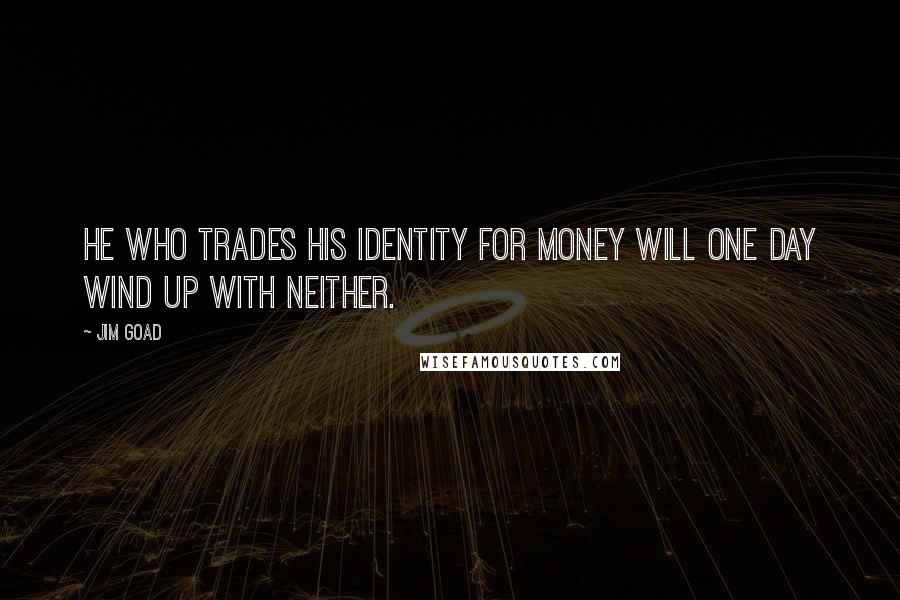 Jim Goad Quotes: He who trades his identity for money will one day wind up with neither.