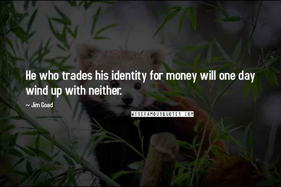 Jim Goad Quotes: He who trades his identity for money will one day wind up with neither.