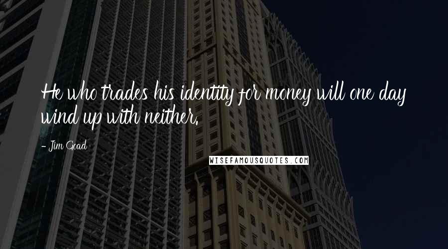 Jim Goad Quotes: He who trades his identity for money will one day wind up with neither.