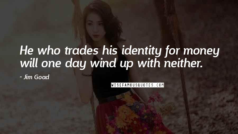 Jim Goad Quotes: He who trades his identity for money will one day wind up with neither.