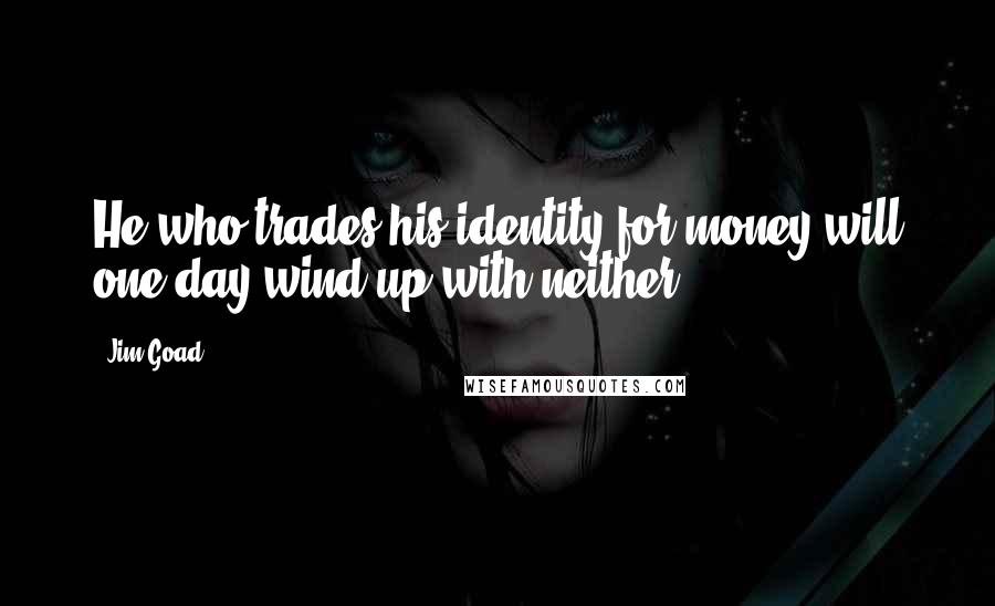 Jim Goad Quotes: He who trades his identity for money will one day wind up with neither.