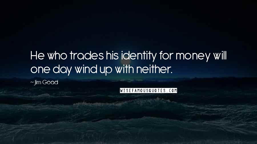 Jim Goad Quotes: He who trades his identity for money will one day wind up with neither.