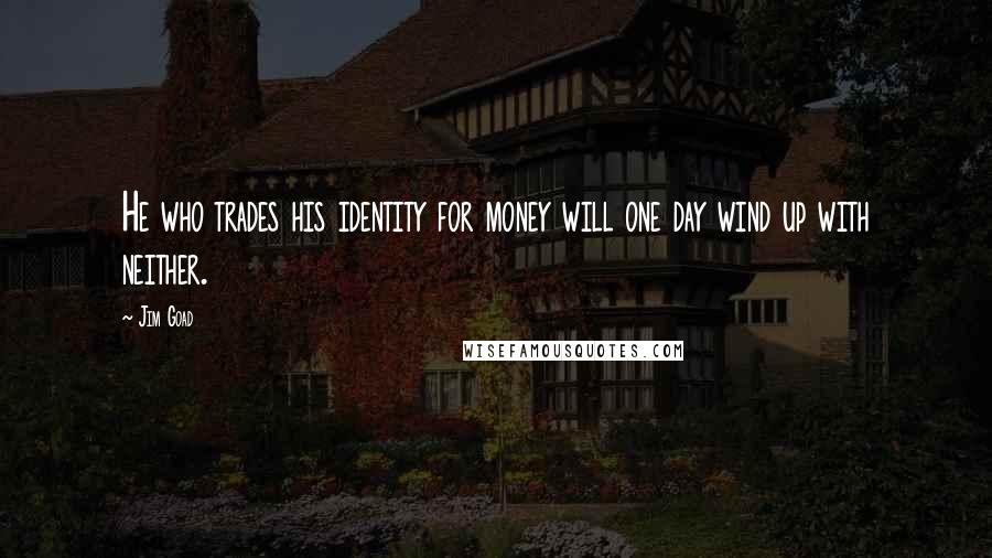 Jim Goad Quotes: He who trades his identity for money will one day wind up with neither.