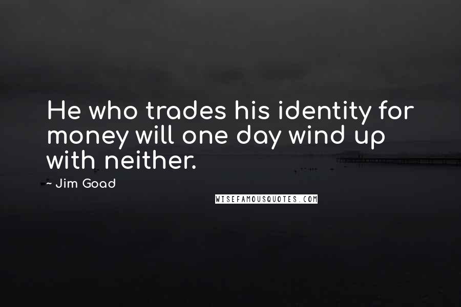 Jim Goad Quotes: He who trades his identity for money will one day wind up with neither.