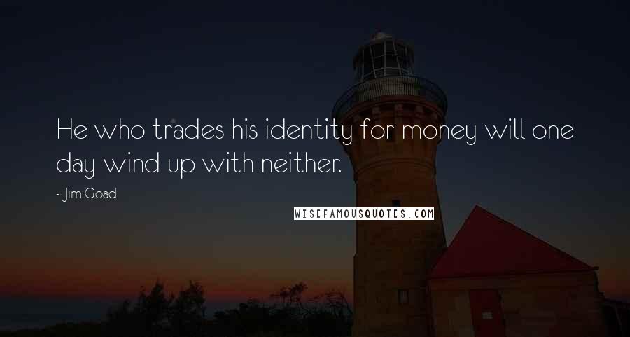 Jim Goad Quotes: He who trades his identity for money will one day wind up with neither.