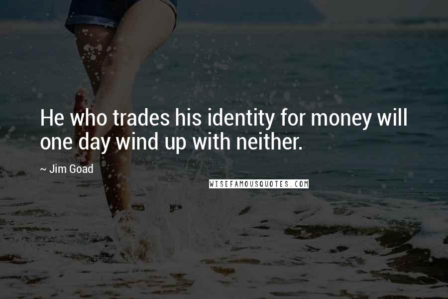 Jim Goad Quotes: He who trades his identity for money will one day wind up with neither.